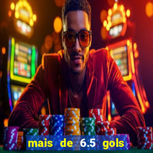 mais de 6.5 gols o que significa