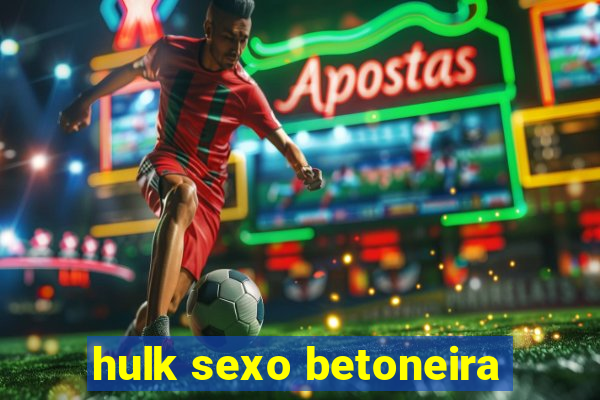 hulk sexo betoneira