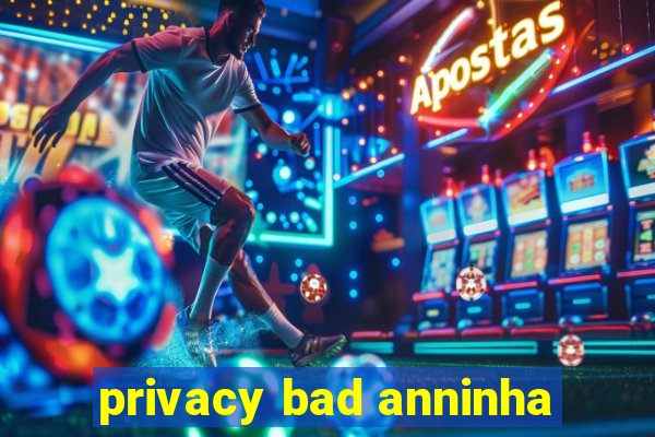 privacy bad anninha