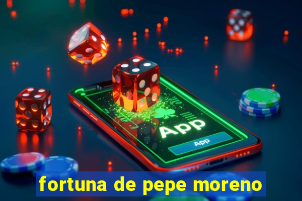 fortuna de pepe moreno